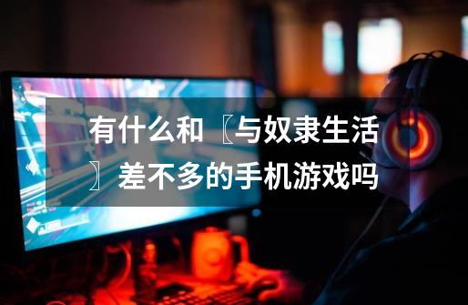 有什么和〖与奴隶生活〗差不多的手机游戏吗-第1张-游戏信息-龙启网
