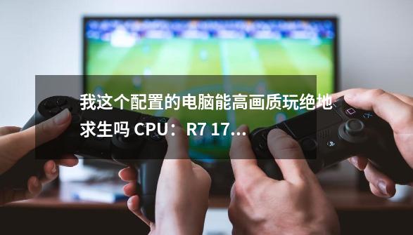 我这个配置的电脑能高画质玩绝地求生吗 CPU:R7 1700X 内存:16GDDR4 显卡:-第1张-游戏信息-龙启网