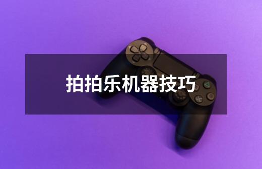 拍拍乐机器技巧-第1张-游戏信息-龙启网