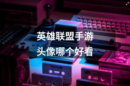 英雄联盟手游头像哪个好看-第1张-游戏信息-龙启网