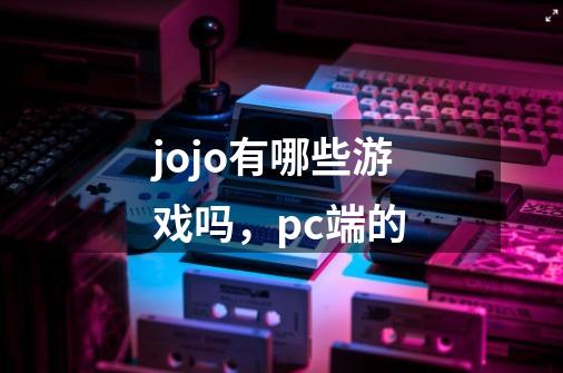 jojo有哪些游戏吗,pc端的-第1张-游戏信息-龙启网