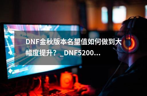 DNF金秋版本名望值如何做到大幅度提升?_DNF52000名望-第1张-游戏信息-龙启网