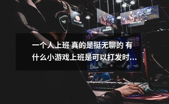 一个人上班 真的是挺无聊的 有什么小游戏上班是可以打发时间的 不要登陆-第1张-游戏信息-龙启网
