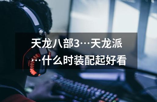 天龙八部3…天龙派…什么时装配起好看-第1张-游戏信息-龙启网