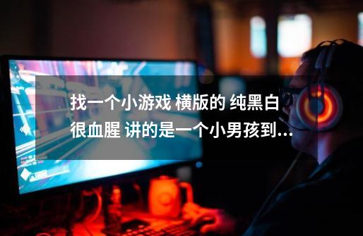 找一个小游戏 横版的 纯黑白 很血腥 讲的是一个小男孩到地狱里面去找他姐姐了-第1张-游戏信息-龙启网