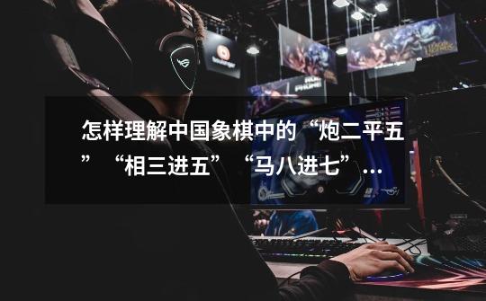 怎样理解中国象棋中的“炮二平五”“相三进五”“马八进七”等术语-第1张-游戏信息-龙启网