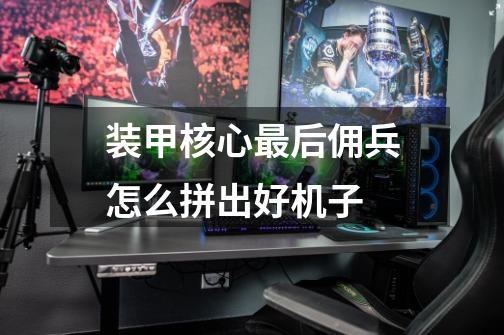 装甲核心最后佣兵怎么拼出好机子-第1张-游戏信息-龙启网