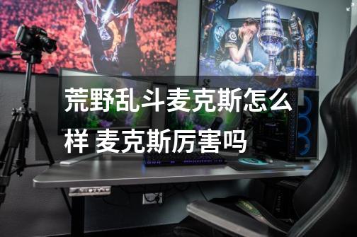 荒野乱斗麦克斯怎么样 麦克斯厉害吗-第1张-游戏信息-龙启网