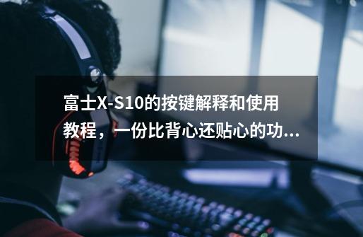 富士X-S10的按键解释和使用教程,一份比背心还贴心的功略-第1张-游戏信息-龙启网