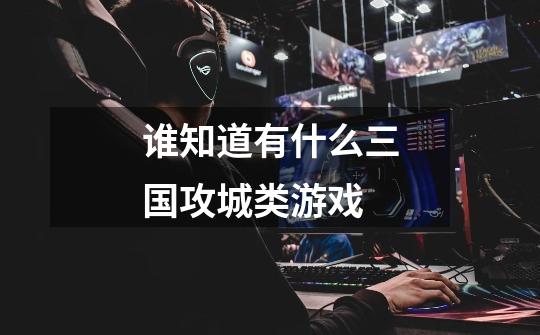 谁知道有什么三国攻城类游戏-第1张-游戏信息-龙启网