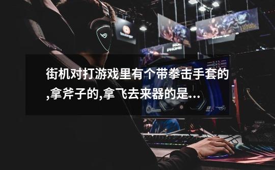 街机对打游戏里有个带拳击手套的,拿斧子的,拿飞去来器的是什么游戏-第1张-游戏信息-龙启网