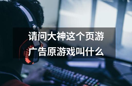 请问大神这个页游广告原游戏叫什么-第1张-游戏信息-龙启网