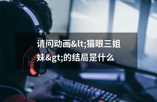 请问动画<猫眼三姐妹>的结局是什么-第1张-游戏信息-龙启网