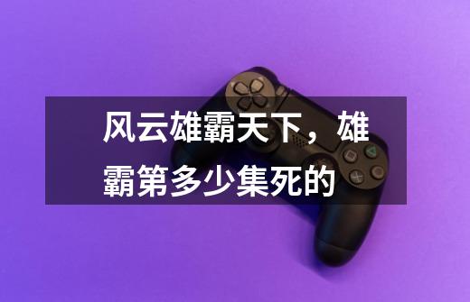 风云雄霸天下，雄霸第多少集死的-第1张-游戏信息-龙启网
