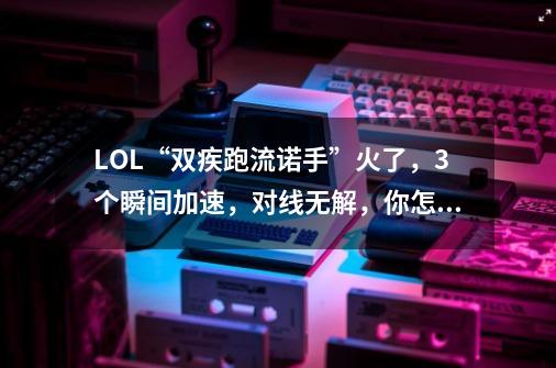 LOL“双疾跑流诺手”火了,3个瞬间加速,对线无解,你怎么看-第1张-游戏信息-龙启网
