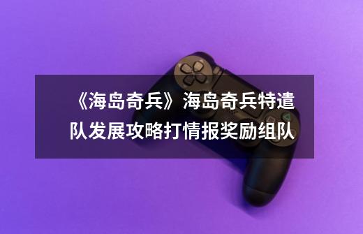 《海岛奇兵》海岛奇兵特遣队发展攻略打情报+奖励+组队-第1张-游戏信息-龙启网