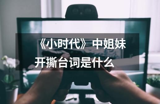 《小时代》中姐妹开撕台词是什么-第1张-游戏信息-龙启网