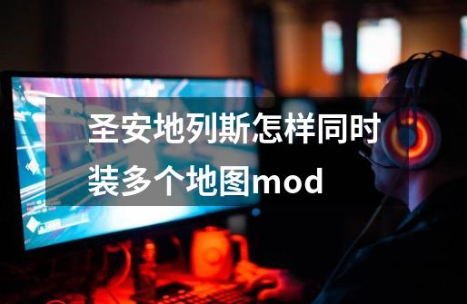 圣安地列斯怎样同时装多个地图mod-第1张-游戏信息-龙启网