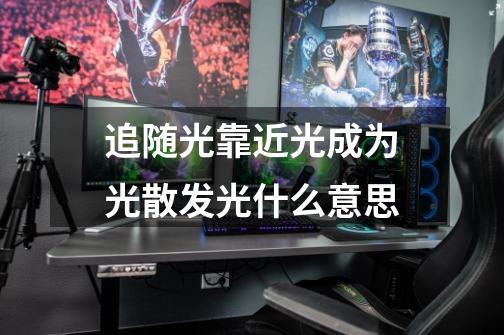 追随光靠近光成为光散发光什么意思-第1张-游戏信息-龙启网