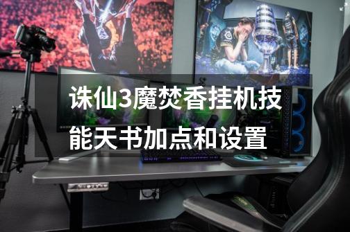 诛仙3魔焚香挂机技能天书加点和设置-第1张-游戏信息-龙启网