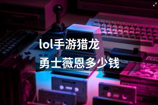 lol手游猎龙勇士薇恩多少钱-第1张-游戏信息-龙启网