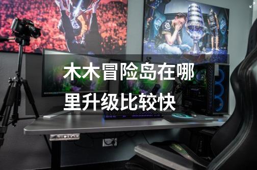 木木冒险岛在哪里升级比较快-第1张-游戏信息-龙启网