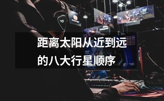 距离太阳从近到远的八大行星顺序-第1张-游戏信息-龙启网