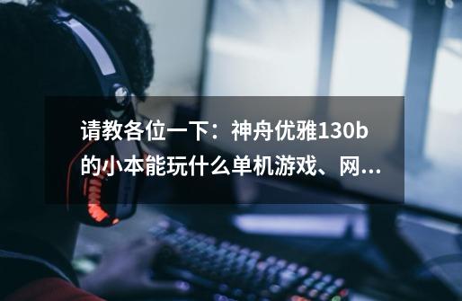 请教各位一下：神舟优雅130b的小本能玩什么单机游戏、网络游戏呢-第1张-游戏信息-龙启网