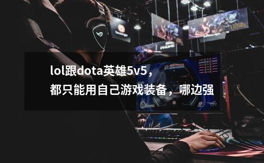 lol跟dota英雄5v5,都只能用自己游戏装备,哪边强-第1张-游戏信息-龙启网