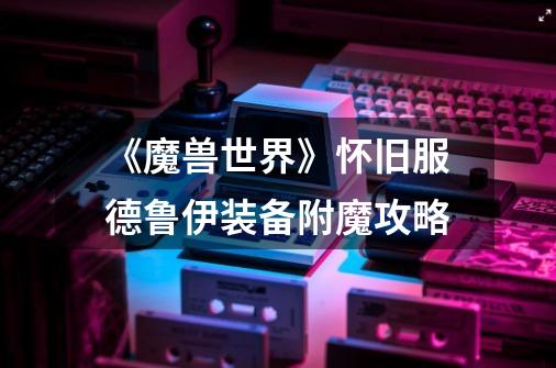 《魔兽世界》怀旧服德鲁伊装备附魔攻略-第1张-游戏信息-龙启网