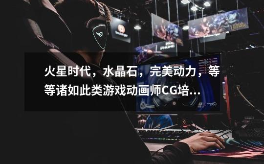 火星时代,水晶石,完美动力,等等.....诸如此类游戏动画师CG培训基地那个最好-第1张-游戏信息-龙启网