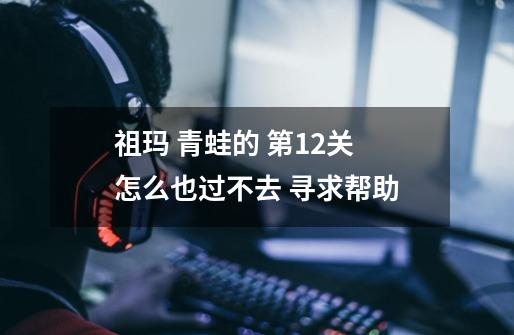 祖玛 青蛙的 第12关 怎么也过不去 寻求帮助-第1张-游戏信息-龙启网