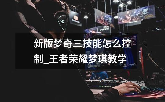 新版梦奇三技能怎么控制_王者荣耀梦琪教学-第1张-游戏信息-龙启网