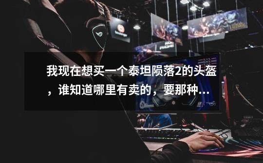 我现在想买一个泰坦陨落2的头盔,谁知道哪里有卖的,要那种可以戴的-第1张-游戏信息-龙启网