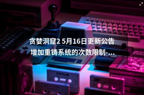 贪婪洞窟2 5月16日更新公告 增加重铸系统的次数限制-手游资讯-安族网-第1张-游戏信息-龙启网