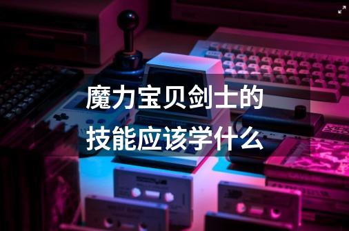 魔力宝贝剑士的技能应该学什么-第1张-游戏信息-龙启网