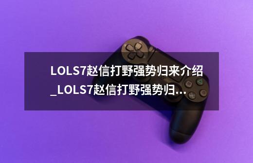 LOLS7赵信打野强势归来介绍_LOLS7赵信打野强势归来是什么-第1张-游戏信息-龙启网