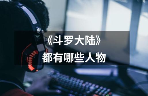 《斗罗大陆》都有哪些人物-第1张-游戏信息-龙启网