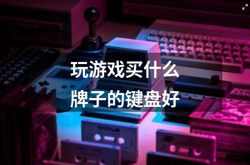 玩游戏买什么牌子的键盘好-第1张-游戏信息-龙启网