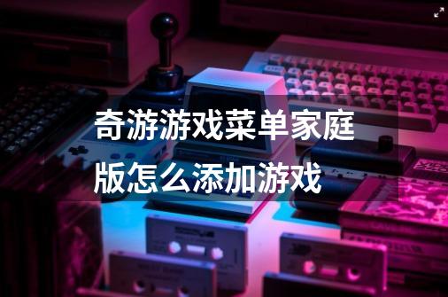奇游游戏菜单家庭版怎么添加游戏-第1张-游戏信息-龙启网