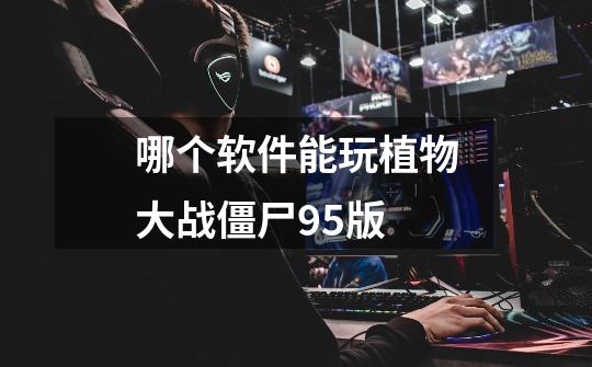 哪个软件能玩植物大战僵尸95版-第1张-游戏信息-龙启网