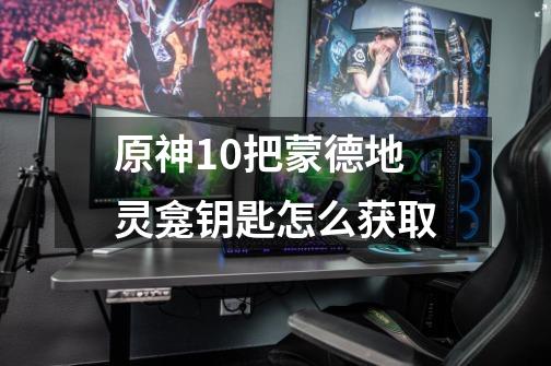原神10把蒙德地灵龛钥匙怎么获取-第1张-游戏信息-龙启网