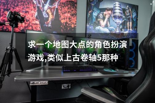 求一个地图大点的角色扮演游戏,类似上古卷轴5那种-第1张-游戏信息-龙启网