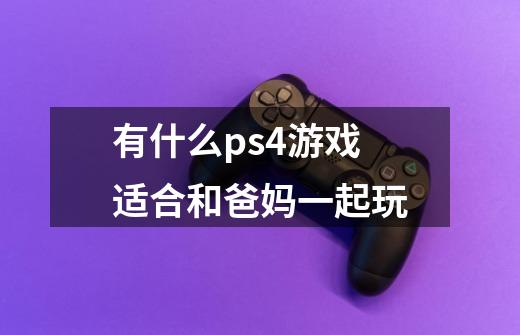有什么ps4游戏适合和爸妈一起玩-第1张-游戏信息-龙启网