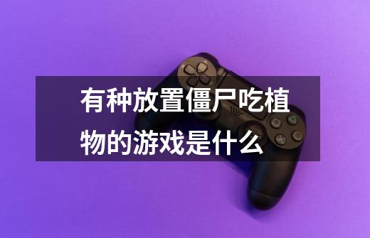 有种放置僵尸吃植物的游戏是什么-第1张-游戏信息-龙启网