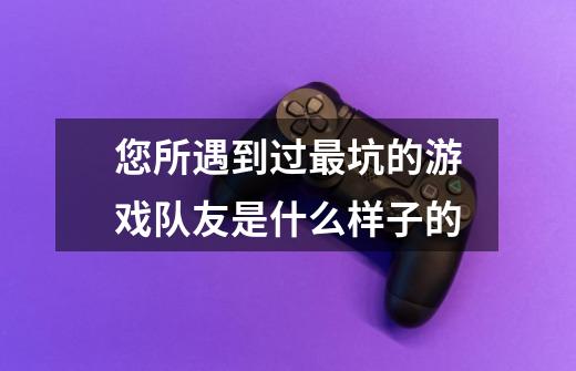 您所遇到过最坑的游戏队友是什么样子的-第1张-游戏信息-龙启网