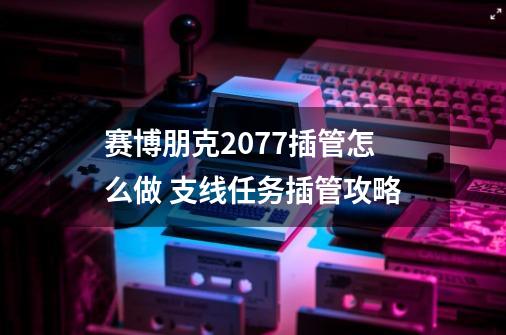 赛博朋克2077插管怎么做 支线任务插管攻略-第1张-游戏信息-龙启网