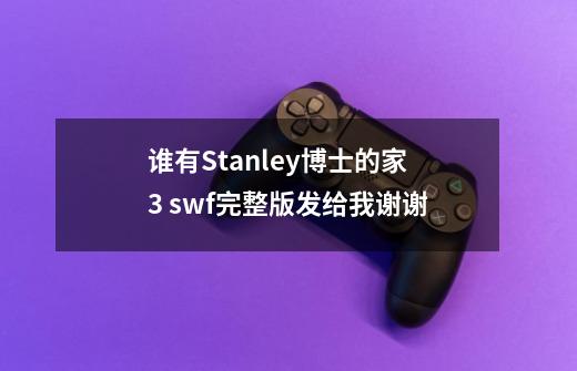 谁有Stanley博士的家3 .swf完整版发给我谢谢-第1张-游戏信息-龙启网