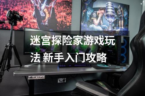 迷宫探险家游戏玩法 新手入门攻略-第1张-游戏信息-龙启网