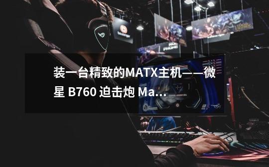 装一台精致的MATX主机——微星 B760 迫击炮 Max+影驰 4060+Abee M19 装机展示-第1张-游戏信息-龙启网